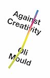 Against Creativity by Oli Mould