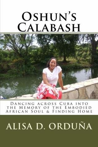 Oshun's Calabash: Dancing across Cuba into the Memory of the Embodied African Soul & Finding Home