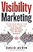 Visibility Marketing: The No-Holds-Barred Truth About What It Takes to Grab Attention, Build Your Brand and Win New Business