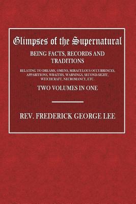 Glimpses of the Supernatural: Being Facts, Records and Traditions - Relating to Dreams, Omens, Miraculous Occurrences, Apparitions, Wraiths, Warnings, Second-Sight, Witchcraft, Necromancy, Etc. - Two Volumes in One