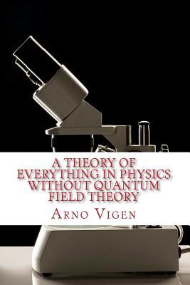 A Theory of Everything in Physics without Quantum Field Theory