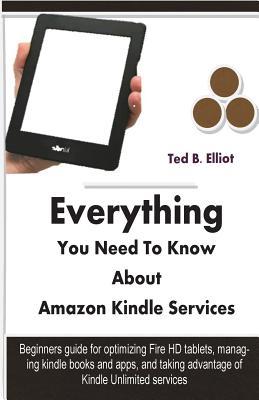 Everything You Need To Know About Amazon Kindle Services: Beginners guide for optimizing Fire HD tablets, managing kindle books and apps, and taking advantage of Kindle Unlimited membership
