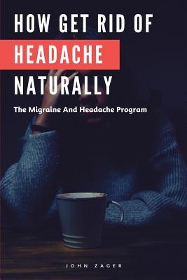 How Get Rid Of Headache Naturally: The Migraine And Headache Program (Health)