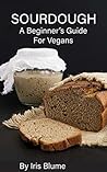Sourdough: A Beginner's Guide For Vegans (Vegan In The Wilderness Book 1)