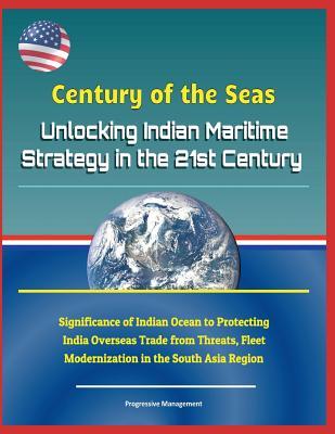 Century of the Seas: Unlocking Indian Maritime Strategy in the 21st Century - Significance of Indian Ocean to Protecting India Overseas Trade from Threats, Fleet Modernization in the South Asia Region