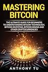 Mastering Bitcoin: The Ultimate Guide for Beginners to Understanding Bitcoin Technology, Bitcoin Investing, Bitcoin Mining and Other Cryptocurrencies Mastering Bitcoin: The Ultimate Guide for Beginners to Understanding Bitcoin Technology, Bitcoin Investing, Bitcoin Mining and Other Cryptocurrencies