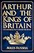 Arthur and the Kings of Britain: The Historical Truth Behind the Myths
