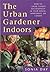 The Urban Gardener Indoors: How to Grow Things Successfully in Your House, Apartment, or Condo