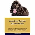 American Cocker Spaniel Guide Includes: American Cocker Spaniel Training, Diet, Socializing, Care, Grooming, Breeding and More