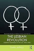 The Lesbian Revolution: Lesbian Feminism in the UK 1970-1990 (Routledge Studies in Radical History and Politics)
