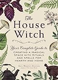 The House Witch: Your Complete Guide to Creating a Magical Space with Rituals and Spells for Hearth and Home (House Witchcraft, Magic, & Spells Series)