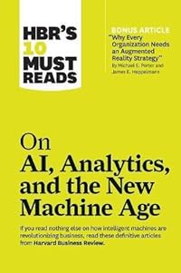 HBR's 10 Must Reads on AI, Analytics, and the New Machine Age (with bonus article "Why Every Company Needs an Augmented Reality Strategy" by Michael E. Porter and James E. Heppelmann)