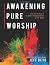 Awakening Pure Worship : Cultivating a Closer Friendship with God