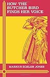 How the Butcher Bird Finds Her Voice by Markus Egeler Jones How the Butcher Bird Finds Her Voice by Markus Egeler Jones