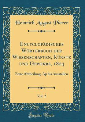 Encyclopädisches Wörterbuch der Wissenschaften, Künste und Gewerbe, 1824, Vol. 2: Erste Abtheilung, Ap bis Ausstellen (Classic Reprint) (German Edition)