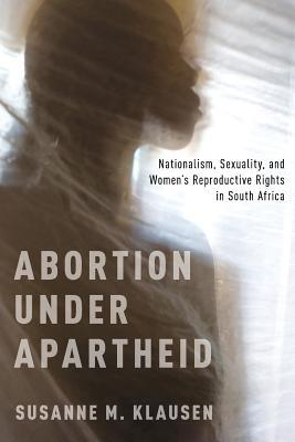 Abortion Under Apartheid: Nationalism, Sexuality, and Women's Reproductive Rights in South Africa (Paperback)