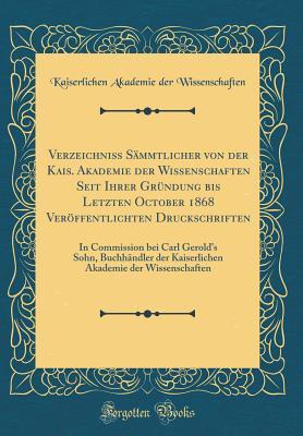 Verzeichniss Sämmtlicher von der Kais. Akademie der Wissenschaften Seit Ihrer Gründung bis Letzten October 1868 Veröffentlichten Druckschriften: In ... Akademie der Wissenschaften (German Edition)