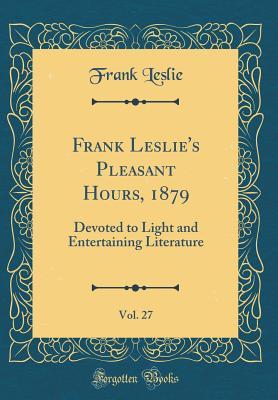 Frank Leslie's Pleasant Hours, 1879, Vol. 27: Devoted to Light and Entertaining Literature (Classic Reprint)