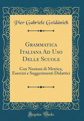 Grammatica Italiana Ad Uso Delle Scuole: Con Nozioni di Metrica, Esercizi e Suggerimenti Didattici (Classic Reprint) (Italian Edition)