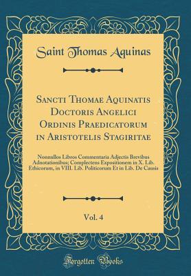 Sancti Thomae Aquinatis Doctoris Angelici Ordinis Praedicatorum in Aristotelis Stagiritae, Vol. 4: Nonnullos Libros Commentaria Adjectis Brevibus Adnotationibus; Complectens Expositionem in X. Lib. Ethicorum, in VIII. Lib. Politicorum Et in Lib. de Causis