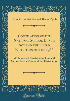 Compilation of the National School Lunch Act and the Child Nutrition Act of 1966: With Related Provisions of Law and Authorities for Commodities Distribution (Classic Reprint)