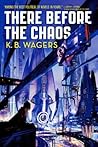 There Before the Chaos by K.B. Wagers