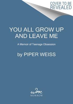 You All Grow Up and Leave Me: A Memoir of Teenage Obsession