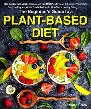 The Beginner's Guide to a Plant-based Diet: Use the Newest 3 Weeks Plant-Based Diet Meal Plan to Reset & Energize Your Body. Easy, Healthy and Whole Foods Recipes to Kick-Start a Healthy Eating (Kindle Edition)