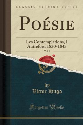 Poésie, Vol. 5: Les Contemplations, I Autrefois, 1830-1843 (Classic Reprint) (French Edition)