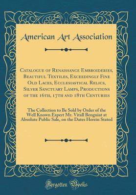 Catalogue of Renaissance Embroideries, Beautiful Textiles, Exceedingly Fine Old Laces, Ecclesiastical Relics, Silver Sanctuary Lamps, Productions of the 16th, 17th and 18th Centuries: The Collection t