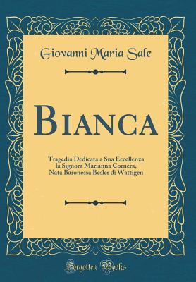 Bianca: Tragedia Dedicata a Sua Eccellenza la Signora Marianna Cornera, Nata Baronessa Besler di Wattigen (Classic Reprint) (Italian Edition)
