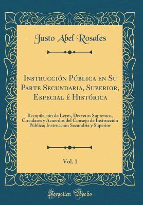 Instrucción Pública en Su Parte Secundaria, Superior, Especial é Histórica, Vol. 1: Recopilación de Leyes, Decretos Supremos, Circulares y Acuerdos ... Superior (Classic Reprint) (Spanish Edition)
