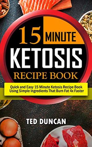 15 Minute Ketosis Recipe Book: Quick & Easy 15 Minute Ketosis Recipe Book Using Simple Ingredients That Burn Fat 4x Faster (Kindle Edition)