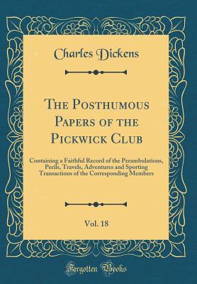 The Posthumous Papers of the Pickwick Club, Vol. 18: Containing a Faithful Record of the Perambulations, Perils, Travels, Adventures and Sporting Transactions of the Corresponding Members