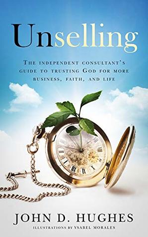 Unselling: The independent consultant's guide to trusting God for more business, faith, and life