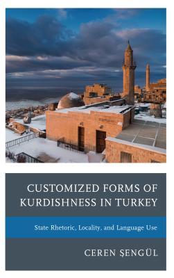 Customized Forms of Kurdishness in Turkey: State Rhetoric, Locality, and Language Use (Kurdish Societies, Politics, and International Relations)