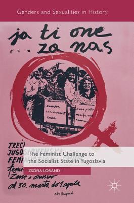 The Feminist Challenge to the Socialist State in Yugoslavia (Genders and Sexualities in History)