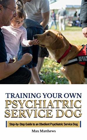 Training Your Own Psychiatric Service Dog: Step-By-Step Guide to An Obedient Psychiatric Service Dog (Kindle Edition)