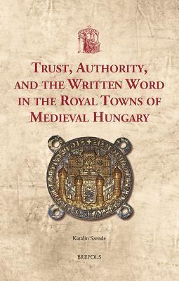 Trust, Authority, and the Written Word in the Royal Towns of Medieval Hungary (Utrecht Studies in Medieval Literacy)