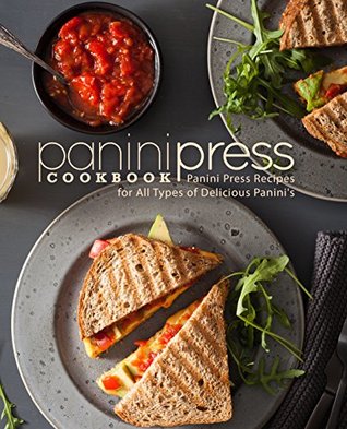 Panini Press Cookbook: Panini Press Recipes for All Types of Delicious Panini's (Kindle Edition)