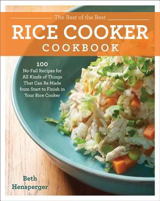The Best of the Best Rice Cooker Cookbook: 100 No-Fail Recipes for All Kinds of Things That Can Be Made from Start to Finish in Your Rice Cooker