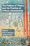 The Politics of Theory and the Practice of Critical Librarianship The Politics of Theory and the Practice of Critical Librarianship