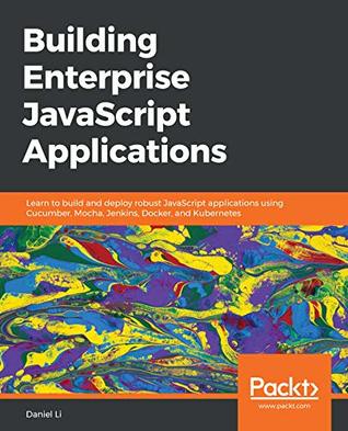 Building Enterprise JavaScript Applications: Learn to build and deploy robust JavaScript applications using Cucumber, Mocha, Jenkins, Docker, and Kubernetes (Kindle Edition)