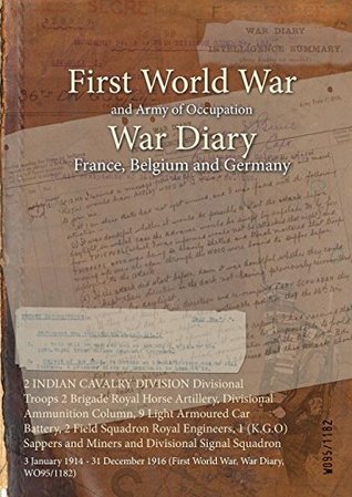 2 Indian Cavalry Division Divisional Troops 2 Brigade Royal Horse Artillery, Divisional Ammunition Column, 9 Light Armoured Car Battery, 2 Field Squadron Royal Engineers, 1 (K.G.O) Sappers and Miners and Divisional Signal Squadron: 3 January 1914 - 31 ...