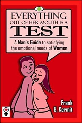 Everything Out of Her Mouth is a TEST: A Man's Guide to Satisfying the Emotional Needs of Women
