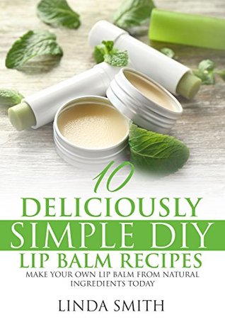 Lip Balm: 50 Deliciously Simple DIY Lip Balm Recipes: Make Your Own Lip Balm From Natural Ingredients Today (Easy Hobbies for Moms Book 1)