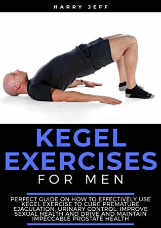 Kegel Exercises For Men: Perfect Guide on How to Effectively Use Kegel Exercise to Cure Premature Ejaculation, Urinary Control, Improve Sexual Health and Drive and Maintain Impeccable Prostate Health (Kindle Edition)