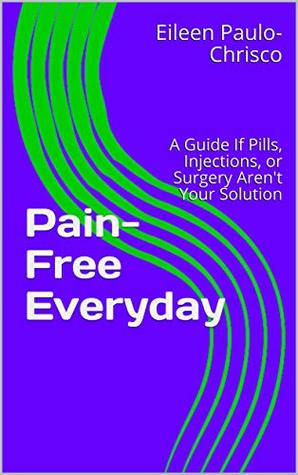 Pain-Free Everyday: The Roadmap for Natural Treatment When Pills, Injections, or Surgery Aren't Your Solutions (Kindle Edition)