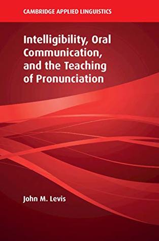 Intelligibility, Oral Communication, and the Teaching of Pronunciation (Cambridge Applied Linguistics)