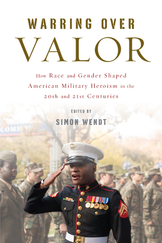 Warring over Valor: How Race and Gender Shaped American Military Heroism in the Twentieth and Twenty-First Centuries (War Culture)